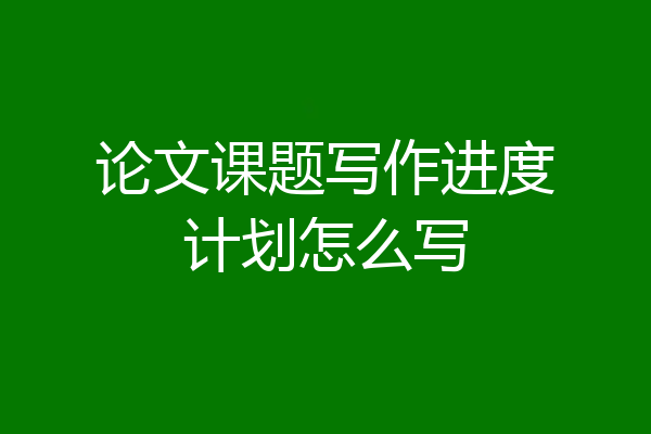 论文课题写作进度计划怎么写
