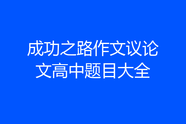 成功之路作文议论文高中题目大全
