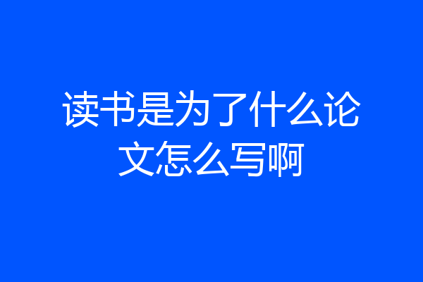 读书是为了什么论文怎么写啊