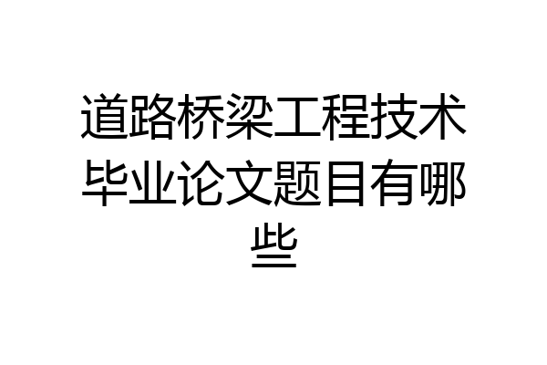 道路桥梁工程技术毕业论文题目有哪些