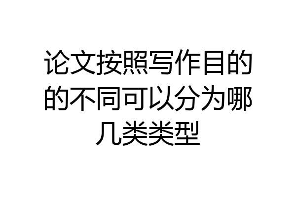 论文按照写作目的的不同可以分为哪几类类型