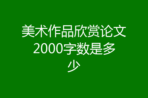 美术作品欣赏论文2000字数是多少