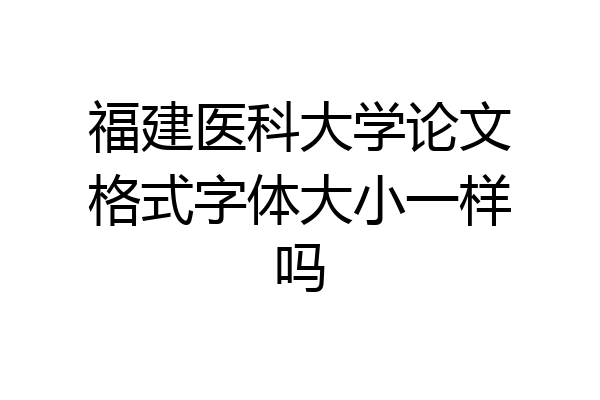 福建医科大学论文格式字体大小一样吗