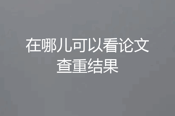 在哪儿可以看论文查重结果