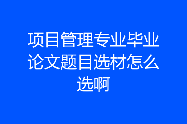 项目管理专业毕业论文题目选材怎么选啊