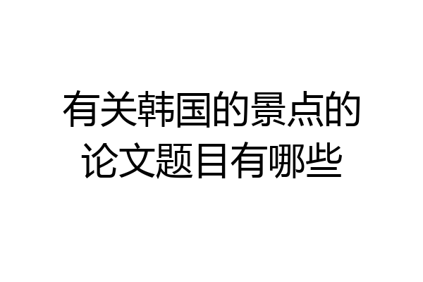 有关韩国的景点的论文题目有哪些
