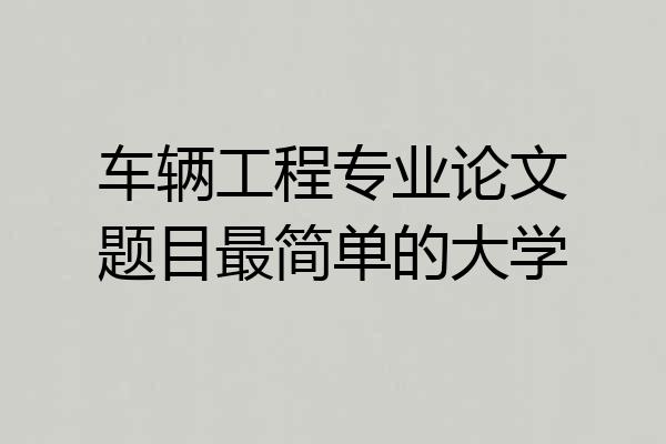 车辆工程专业论文题目最简单的大学