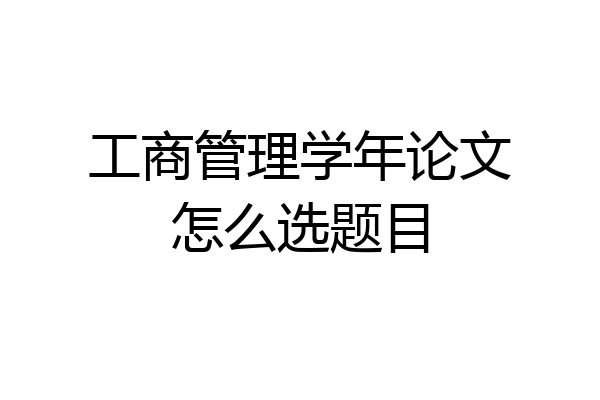 工商管理学年论文怎么选题目