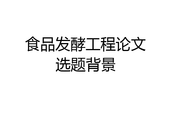 食品发酵工程论文选题背景