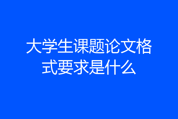 大学生课题论文格式要求是什么