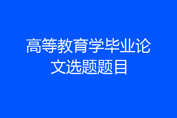 高等教育学毕业论文选题题目