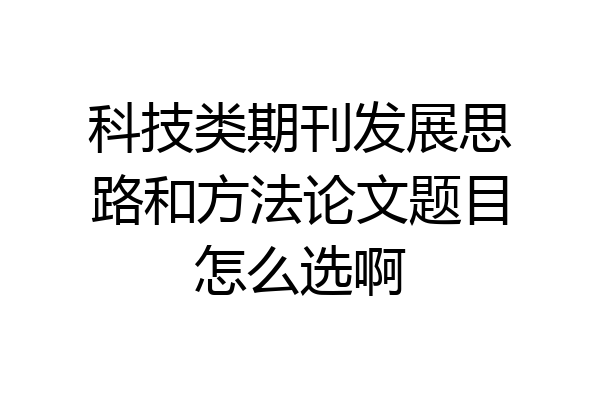 科技类期刊发展思路和方法论文题目怎么选啊