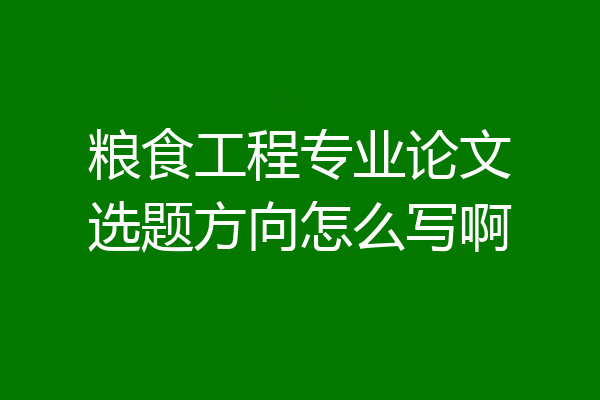 粮食工程专业论文选题方向怎么写啊