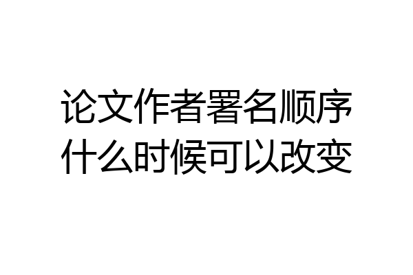 论文作者署名顺序什么时候可以改变