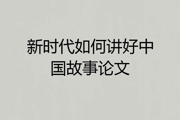 新时代如何讲好中国故事论文