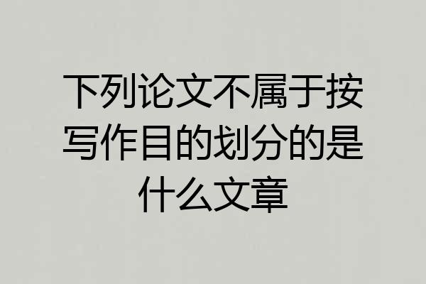 下列论文不属于按写作目的划分的是什么文章