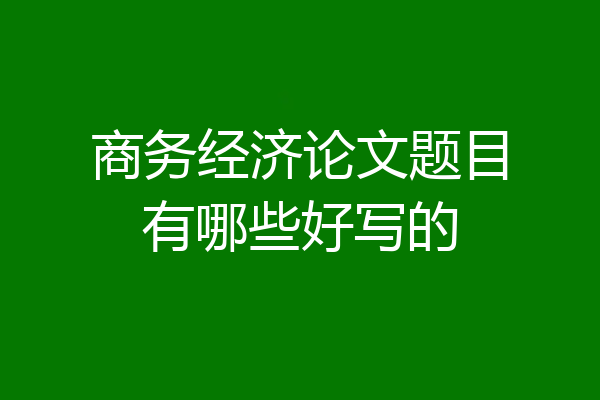 商务经济论文题目有哪些好写的