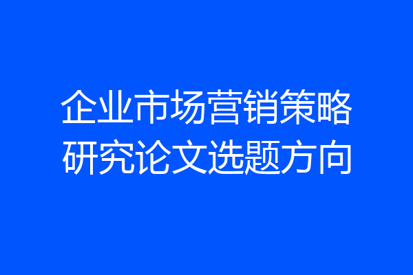 企业市场营销策略研究论文选题方向