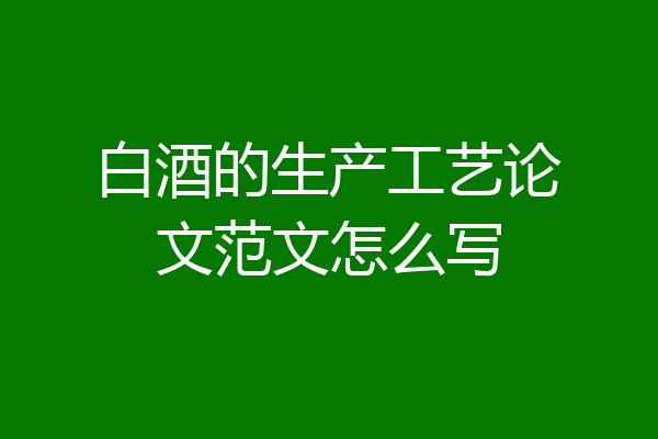 白酒的生产工艺论文范文怎么写