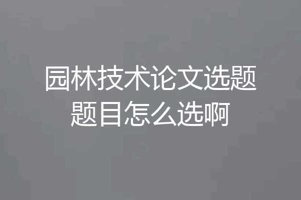 园林技术论文选题题目怎么选啊