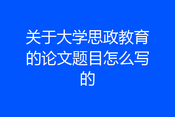 关于大学思政教育的论文题目怎么写的