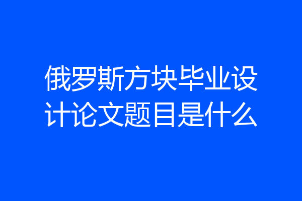 俄罗斯方块毕业设计论文题目是什么