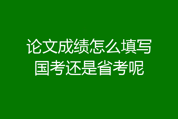 论文成绩怎么填写国考还是省考呢