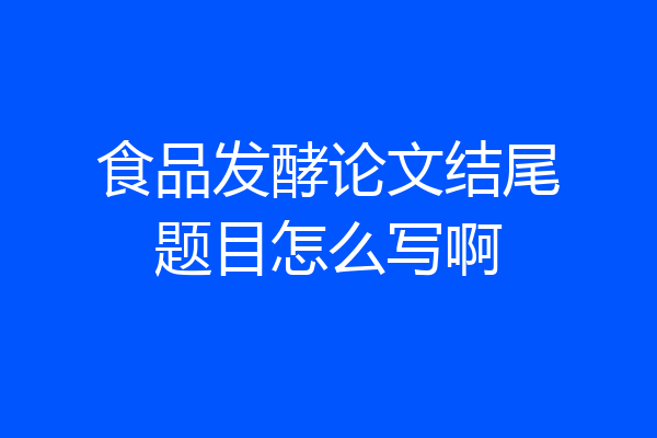 食品发酵论文结尾题目怎么写啊