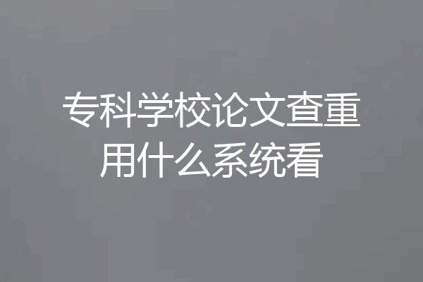 专科学校论文查重用什么系统看