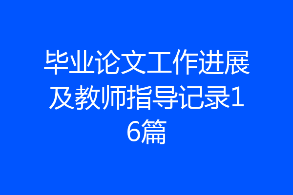 毕业论文工作进展及教师指导记录16篇