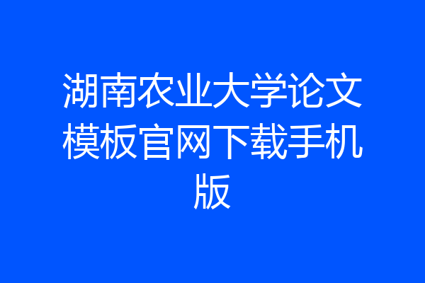 湖南农业大学论文模板官网下载手机版