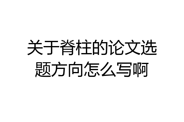 关于脊柱的论文选题方向怎么写啊