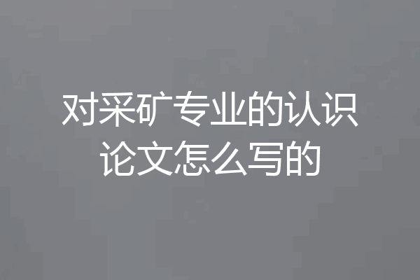 对采矿专业的认识论文怎么写的