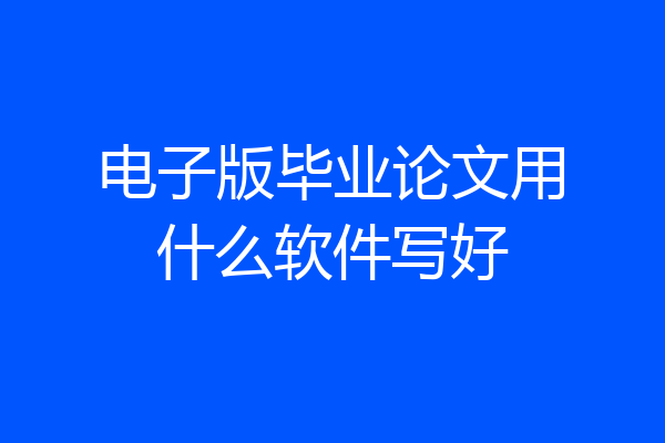 电子版毕业论文用什么软件写好