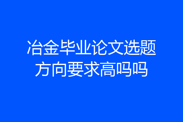 冶金毕业论文选题方向要求高吗吗