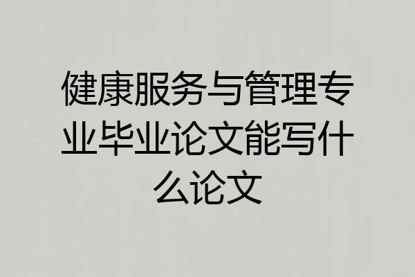 健康服务与管理专业毕业论文能写什么论文