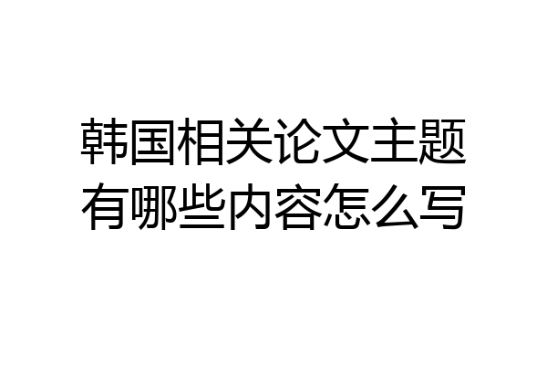 韩国相关论文主题有哪些内容怎么写