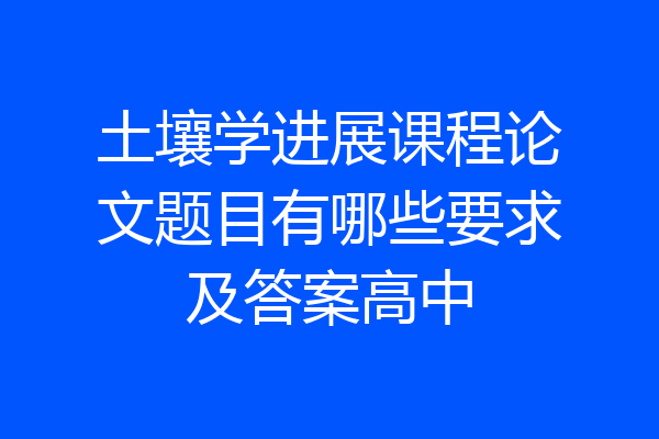 土壤学进展课程论文题目有哪些要求及答案高中