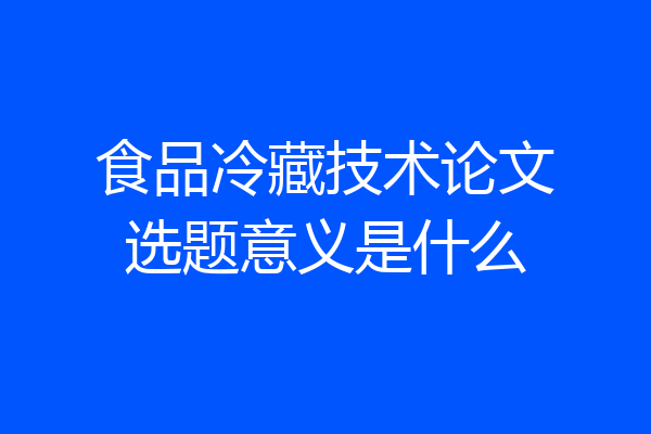 食品冷藏技术论文选题意义是什么