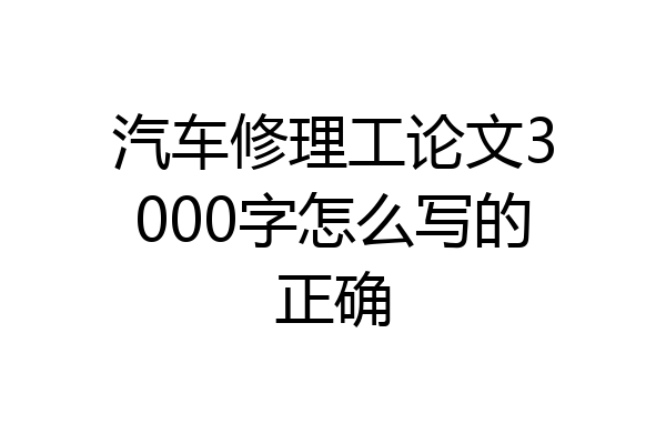 汽车修理工论文3000字怎么写的正确