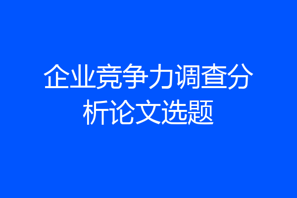 企业竞争力调查分析论文选题