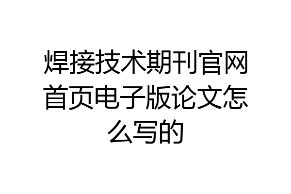 焊接技术期刊官网首页电子版论文怎么写的