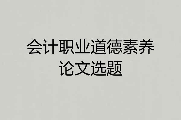 会计职业道德素养论文选题