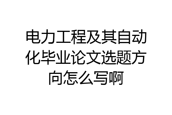 电力工程及其自动化毕业论文选题方向怎么写啊