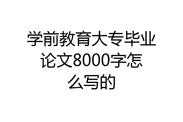 学前教育大专毕业论文8000字怎么写的