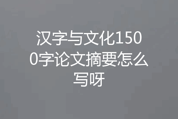 汉字与文化1500字论文摘要怎么写呀