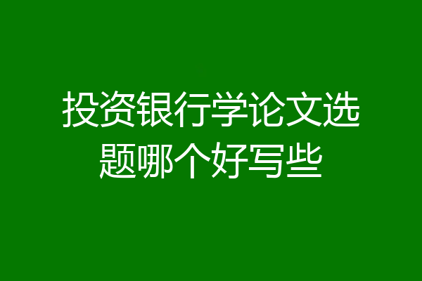 投资银行学论文选题哪个好写些