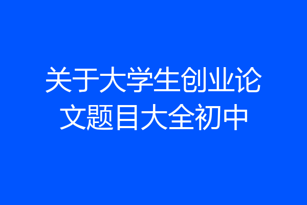 关于大学生创业论文题目大全初中