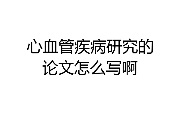 心血管疾病研究的论文怎么写啊