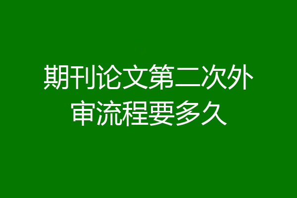 期刊论文第二次外审流程要多久